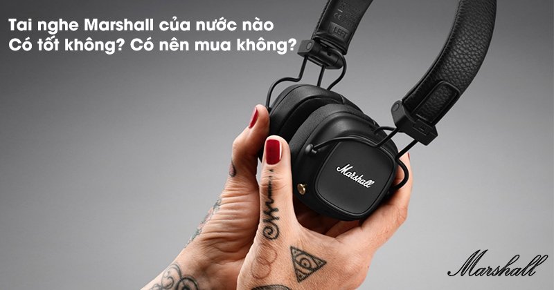 Tai nghe Marshall của nước nào, Có tốt không? Có nên mua không?