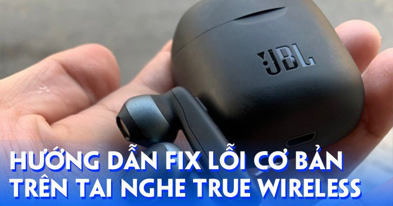 Hướng Dẫn Fix Lỗi Cơ Bản Trên Tai Nghe True Wireless