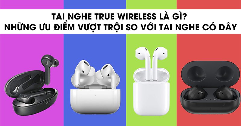 Tai nghe true wireless là gì? Những ưu điểm vượt trội so với tai nghe có dây