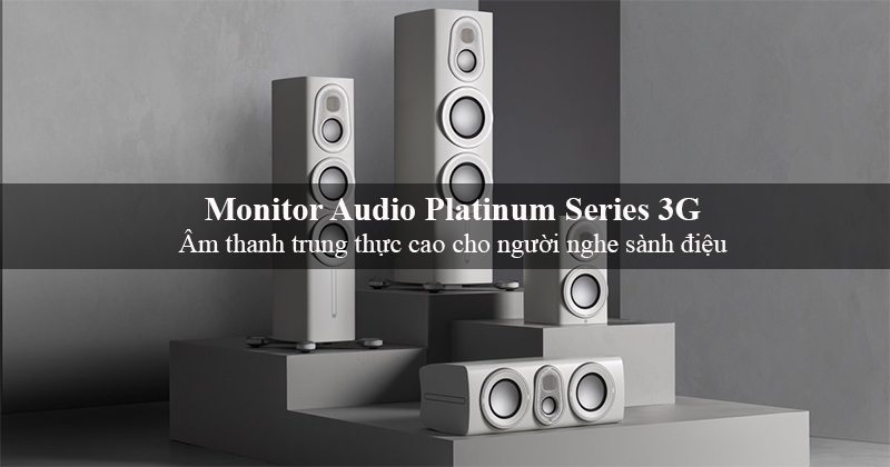 Monitor Audio kỷ niệm 50 năm thành lập với dòng loa Platinum Series 3G sành điệu