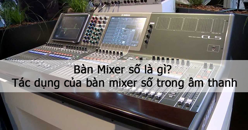 Bàn mixer số là gì? Tác dụng của bàn mixer số trong âm thanh
