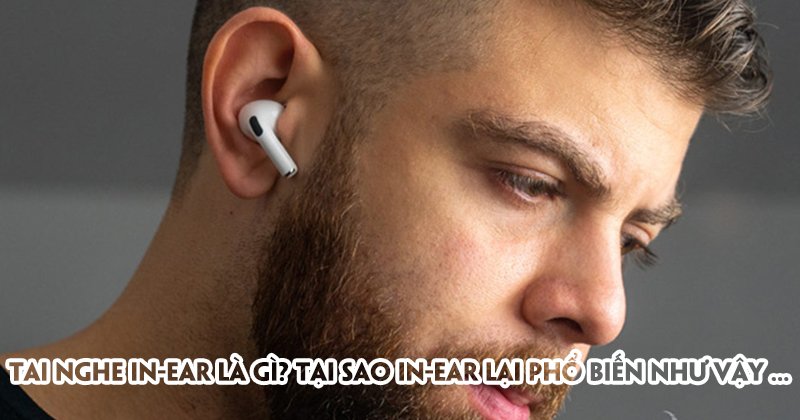 Tai nghe in-ear là gì? Tại sao in-ear lại phổ biến như vậy?