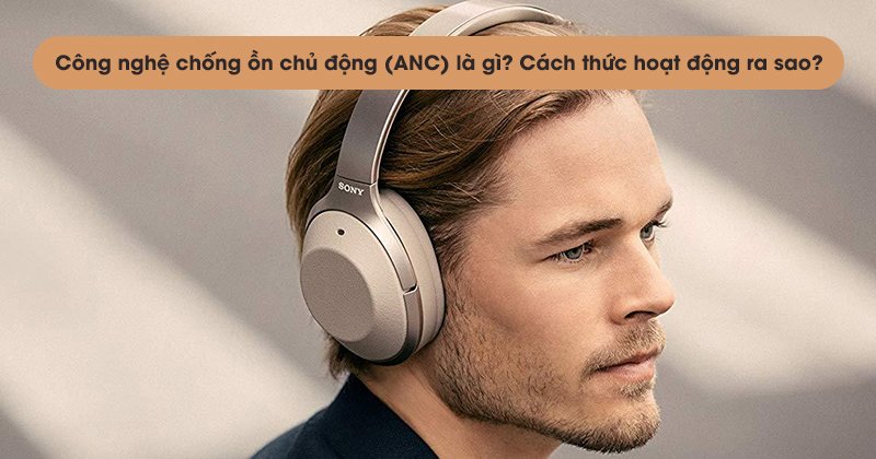 Công nghệ chống ồn chủ động (ANC) là gì? Cách thức hoạt động ra sao?