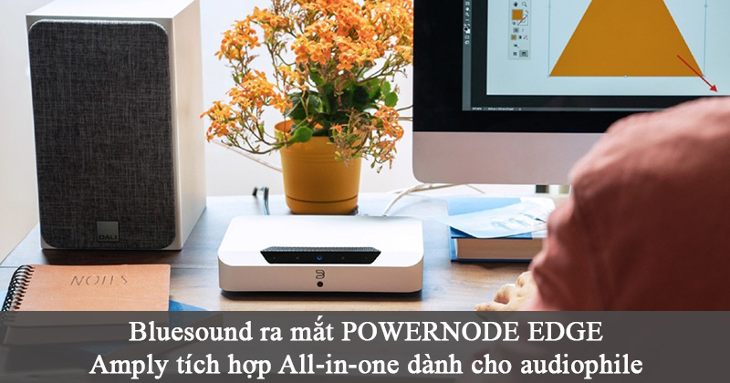Bluesound giới thiệu POWERNODE EDGE - Amply tích hợp All-in-one dành cho audiophile