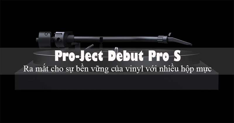 Pro-ject trình làng đầu đĩa than Debut Pro S - phiên bản kế nhiệm hấp dẫn của Debut Pro