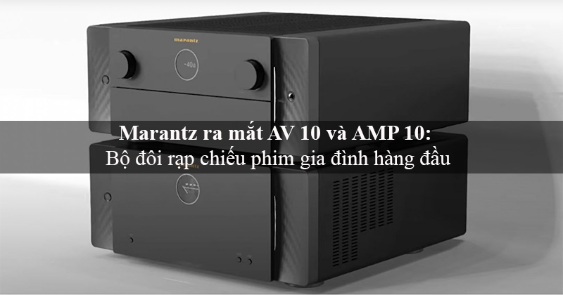 Hãng Marantz ra mắt Bộ Pre amply xem phim và Power amply xem phim mới 2022 bao gồm: Marantz AV10 và Marantz AMP 10