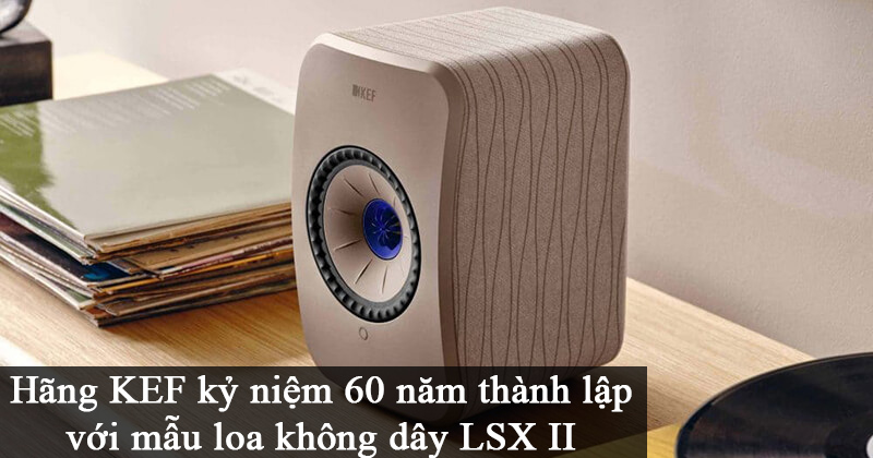 Hãng KEF kỷ niệm 60 năm thành lập với mẫu loa không dây LSX II