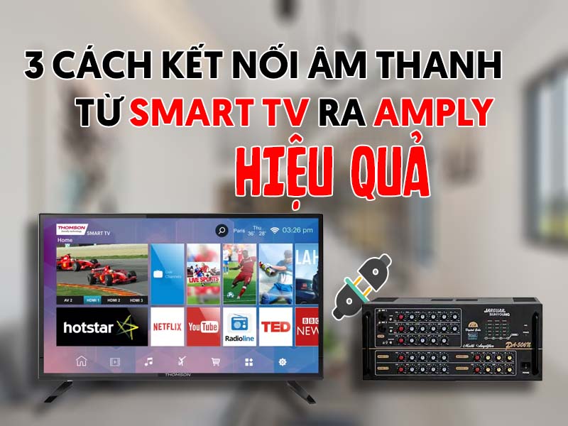 3 Cách Kết Nối Âm Thanh Từ Tivi Smart Ra Amply Hiệu Quả