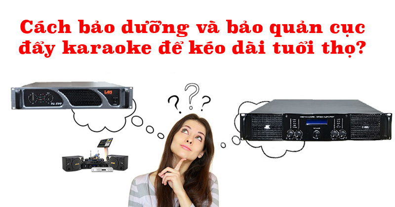 Cách bảo dưỡng và bảo quản cục đẩy karaoke để kéo dài tuổi thọ đơn giản, chi tiết nhất!