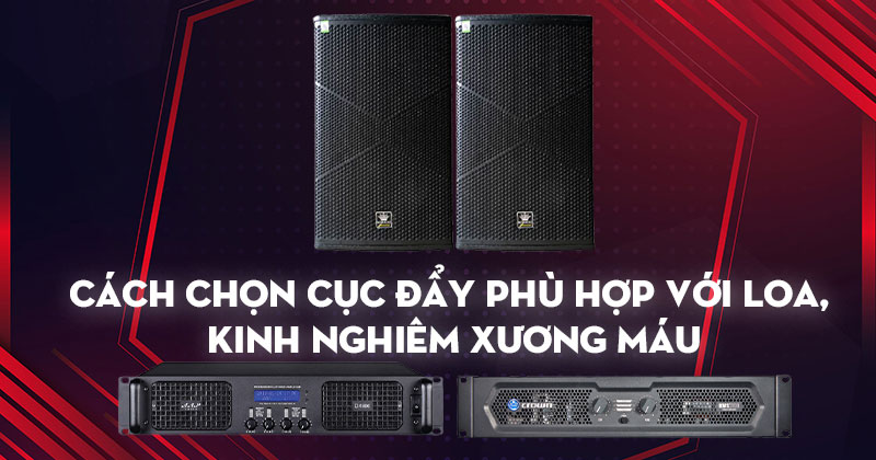 Cách Chọn Cục Đẩy Phù Hợp Với Loa, Kinh nghiệm Xương Máu