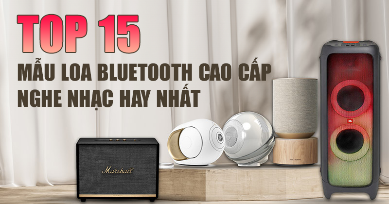 Top 15 mẫu Loa Bluetooth Cao Cấp nghe nhạc hay nhất hiện nay, Bạn nên sở hữu ngay!