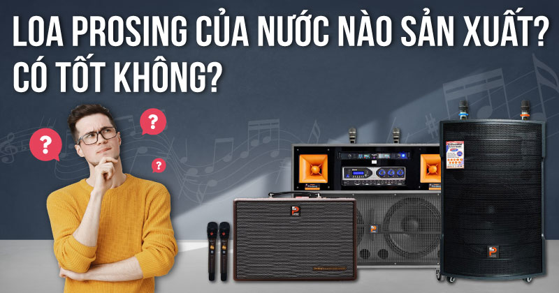 Loa Prosing Của Nước Nào Sản Xuất, Có Tốt Không?