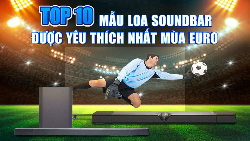 Top 10 Mẫu Loa Soundbar Được Yêu Thích Nhất Mùa Euro