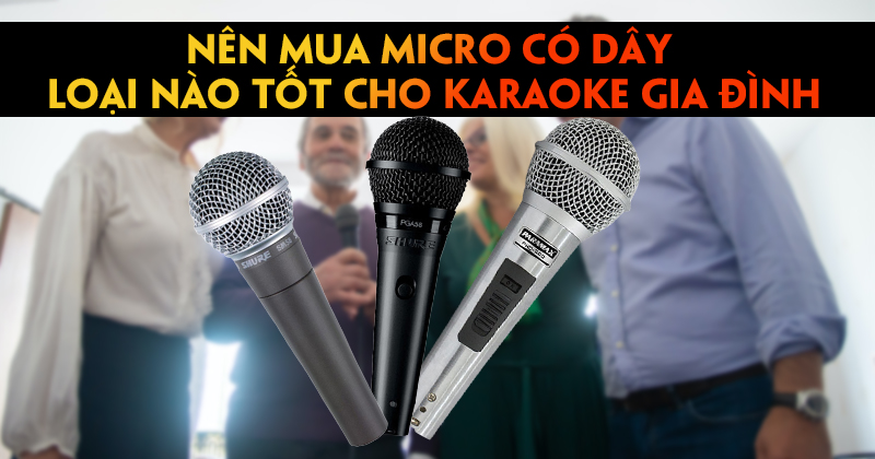 Nên Mua Micro Có Dây Loại Nào Tốt Cho Karaoke Gia Đình