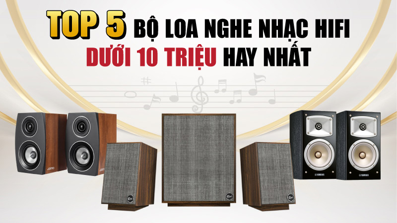 Top 5 Bộ Loa Nghe Nhạc Hifi Dưới 10 Triệu Hay Nhất