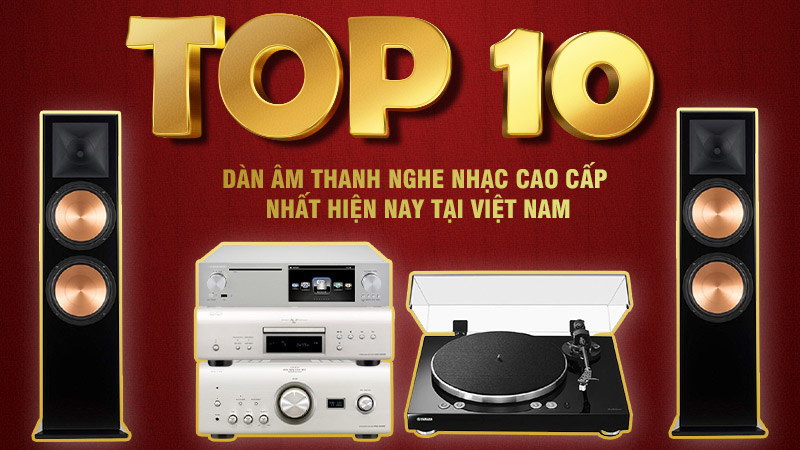 TOP 10 Dàn Âm Thanh Nghe Nhạc Cao Cấp Nhất hiện nay tại Việt Nam
